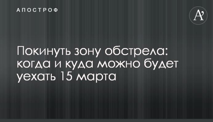Покинуть зону обстрела: когда и куда можно будет уехать 15 марта