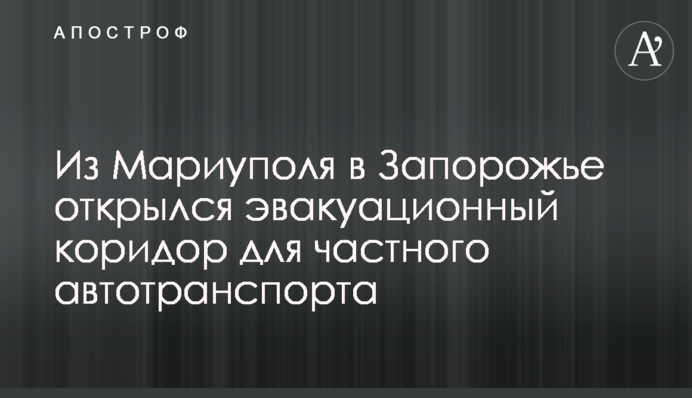 З Маріуполя до Запоріжжя відкрився евакуаційний коридор для приватного автотранспорту