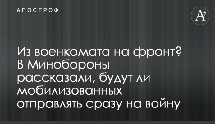 Из военкомата на фронт? В Минобороны рассказали, будут ли мобилизованных отправлять сразу на войну