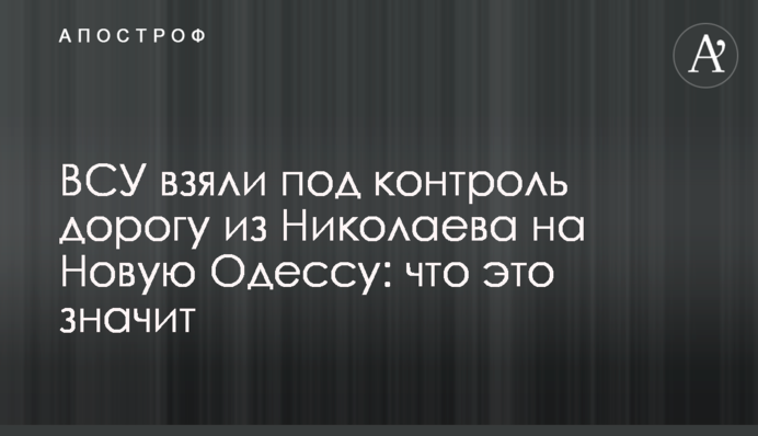 ВСУ взяли под контроль дорогу из Николаева на Новую Одессу: что это значит