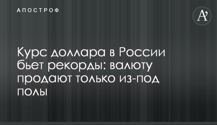 Курс долара в Росії б'є рекорди: валюту продають лише з-під поли