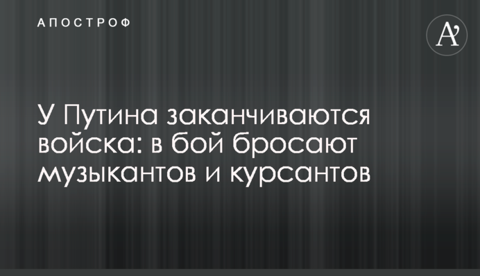 У Путіна закінчуються війська: у бій кидають музикантів та курсантів
