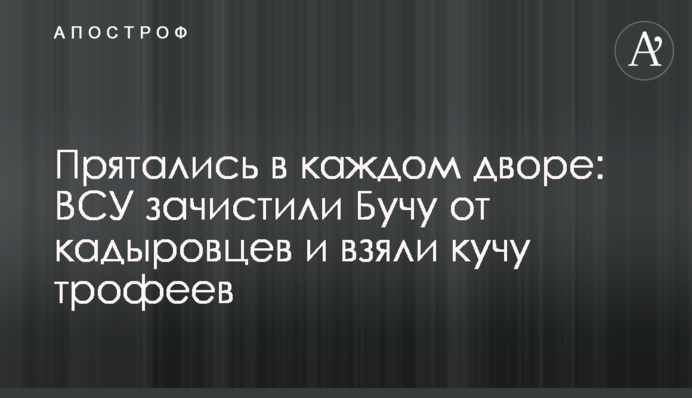 Прятались в каждом дворе: ВСУ зачистили Бучу от кадыровцев и взяли кучу трофеев