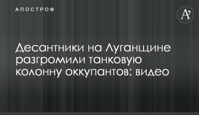 Десантники на Луганщине разгромили танковую колонну оккупантов: видео