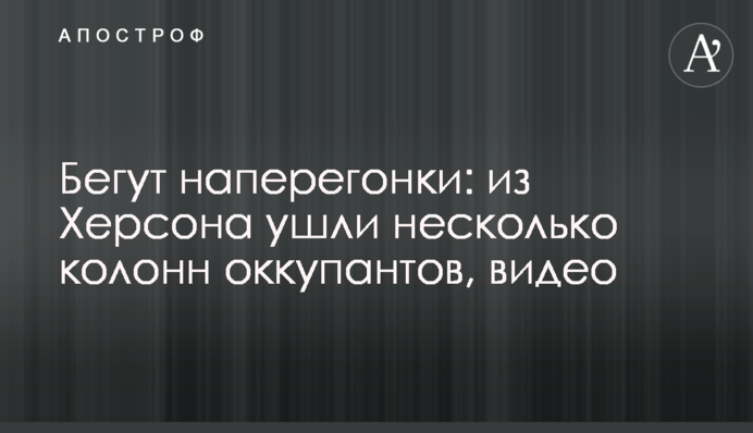 Бегут наперегонки: из Херсона ушли несколько колонн оккупантов, видео