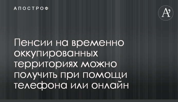 Пенсії на тимчасово окупованих територіях можна отримати за допомогою телефону або онлайн