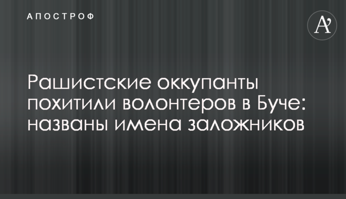 Рашистские оккупанты похитили волонтеров в Буче: названы имена заложников