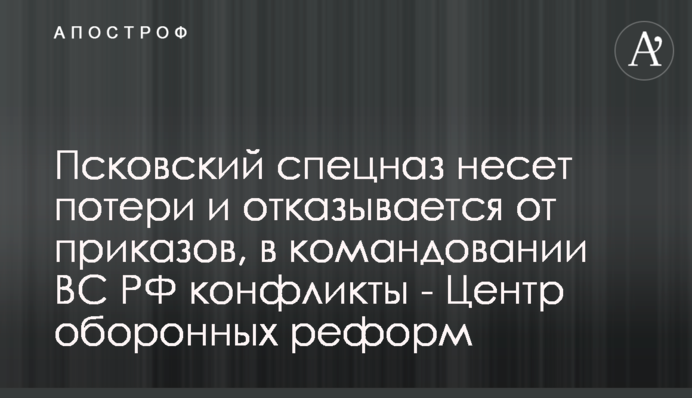 Псковский спецназ несет потери и отказывается от приказов, в командовании ВС РФ конфликты - Центр оборонных реформ