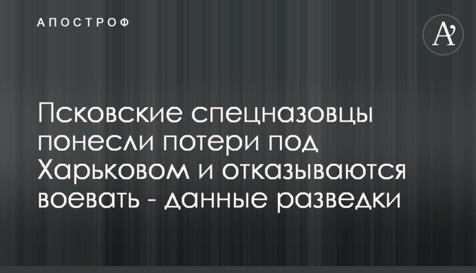 Псковські спецназівці зазнали втрат під Харковом і відмовляються воювати - дані розвідки