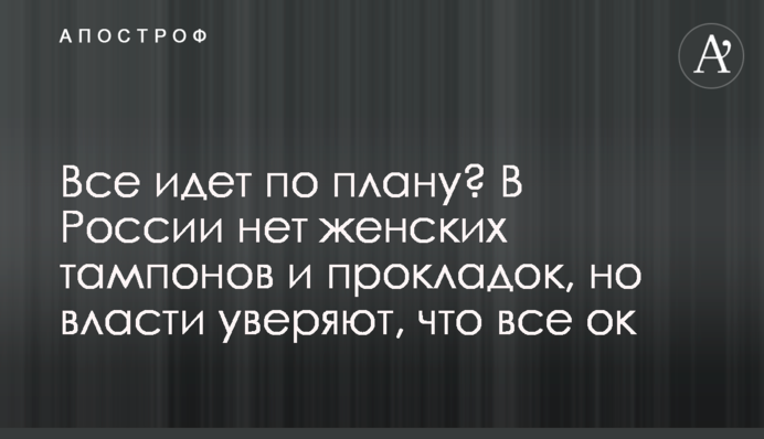Все идет по плану? В России нет женских тампонов и прокладок, но власти уверяют, что все ок