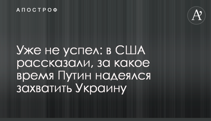 Вже не встиг: у США розповіли, за який час Путін сподівався захопити Україну