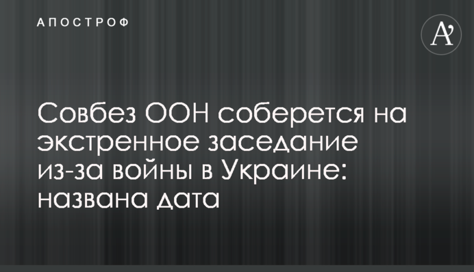 Совбез ООН соберется на экстренное заседание из-за войны в Украине: названа дата