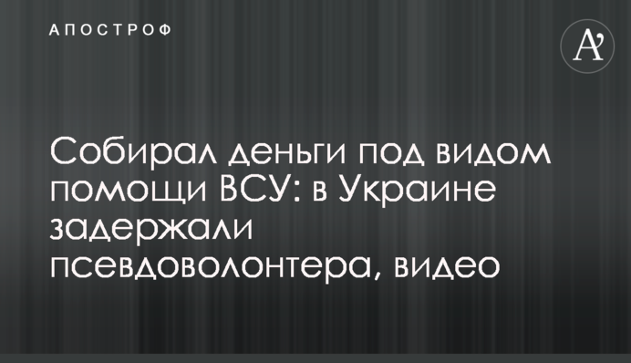 Збирав гроші під видом допомоги ЗСУ: в Україні затримали псевдоволонтера, відео
