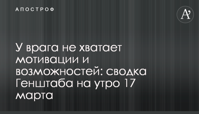 У ворога не вистачає мотивації та можливостей: зведення Генштабу на ранок 17 березня