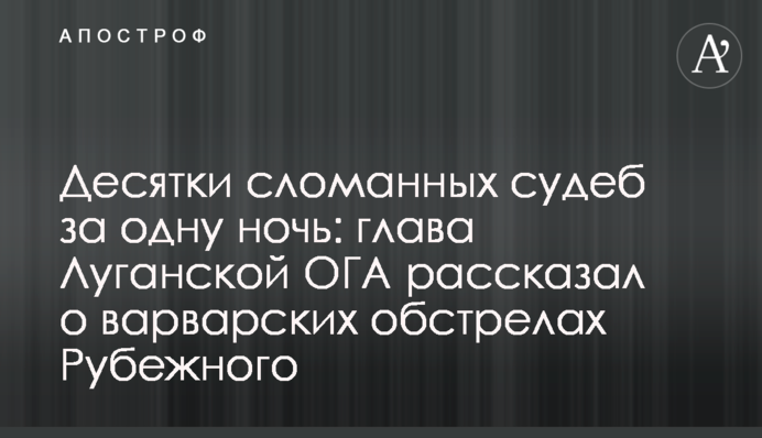 Десятки сломанных судеб за одну ночь: глава Луганской ОГА рассказал о варварских обстрелах Рубежного
