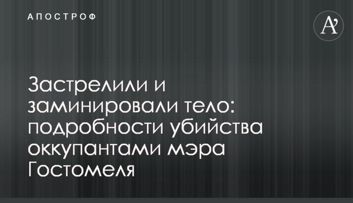 Застрелили и заминировали тело: подробности убийства оккупантами мэра Гостомеля