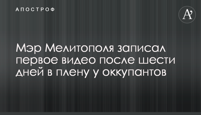 Мер Мелітополя записав перше відео після шести днів у полоні в окупантів