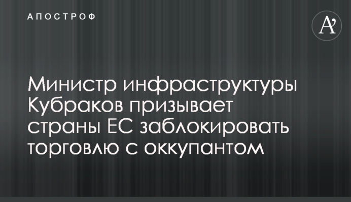 Министр инфраструктуры Кубраков призывает страны ЕС заблокировать торговлю с оккупантом