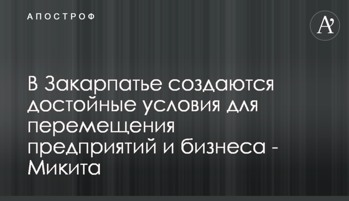 У Закарпатті створюються гідні умови для переміщення підприємств та бізнесу - Микита