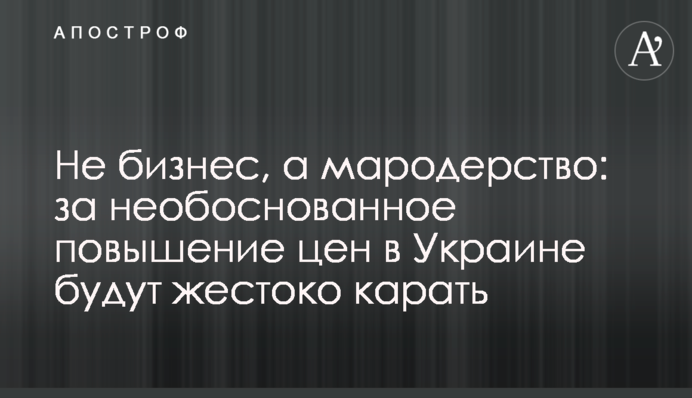 Не бізнес, а мародерство: за необґрунтоване підвищення цін в Україні жорстоко каратимуть