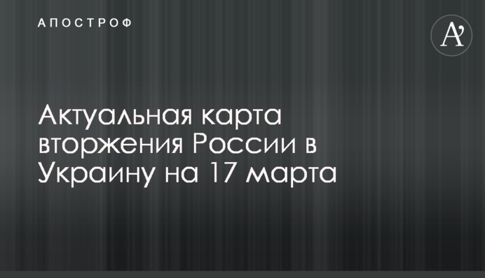 Актуальна карта вторгнення Росії до України на 17 березня