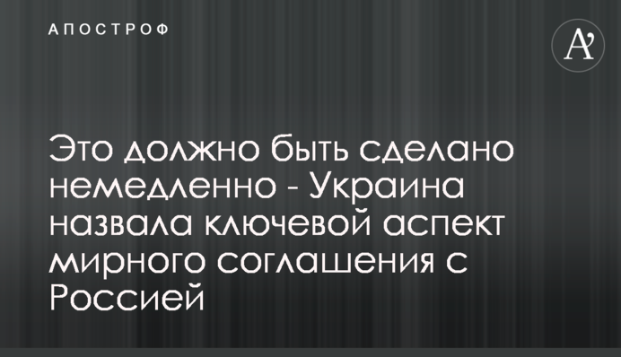 Це має бути зроблено негайно – Україна назвала ключовий аспект мирної угоди з Росією