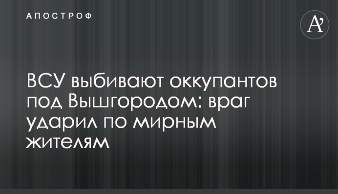 ВСУ выбивают оккупантов под Вышгородом: враг ударил по мирным жителям