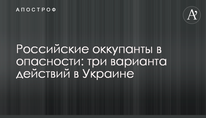 Російські окупанти в небезпеці: три варіанти дій в Україні
