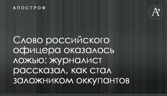 Слово российского офицера оказалось ложью: журналист рассказал, как стал заложником оккупантов