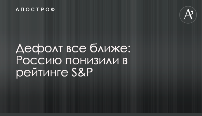 Дефолт дедалі ближче: Росію знизили у рейтингу S&P