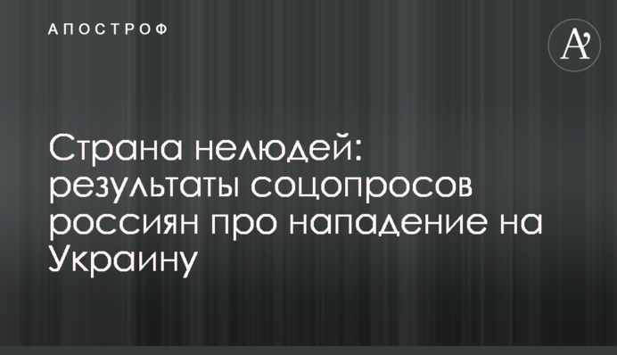 Країна нелюдів: результати соцопитувань росіян про напад на Україну