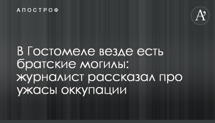 В Гостомеле везде есть братские могилы: журналист рассказал про ужасы оккупации