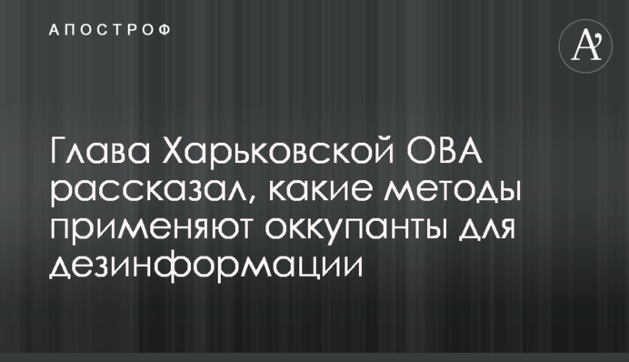 Глава Харьковской ОВА рассказал, какие методы применяют оккупанты для дезинформации