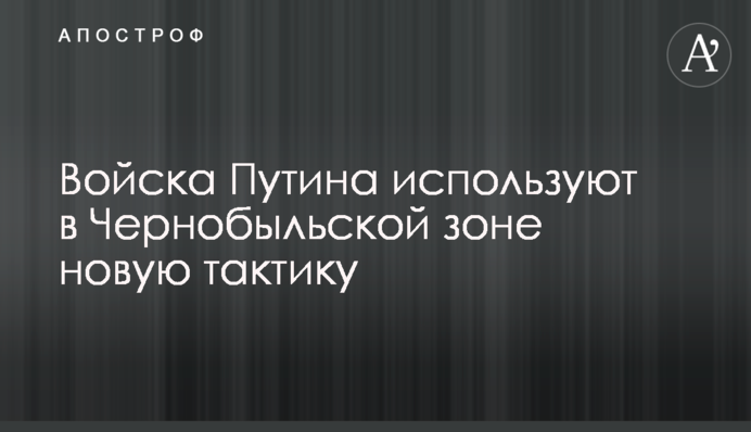 Війська Путіна використовують у Чорнобильській зоні нову тактику