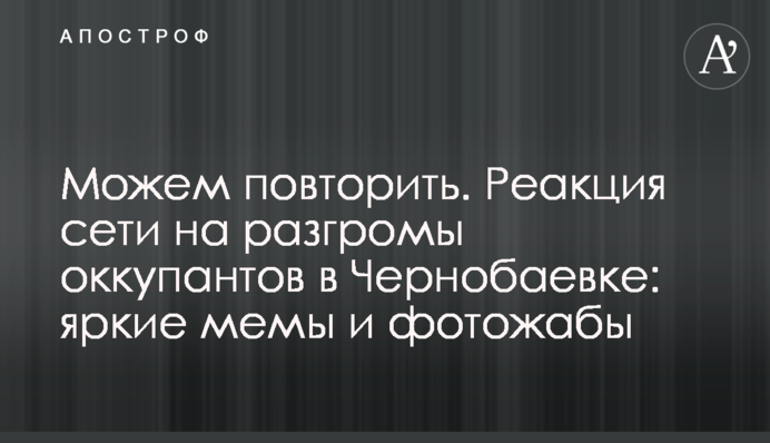 Можемо повторити. Реакція мережі на розгроми окупантів у Чорнобаївці: яскраві меми та фотожаби