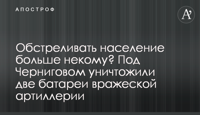 Обстреливать население больше некому? Под Черниговом уничтожили две батареи вражеской артиллерии