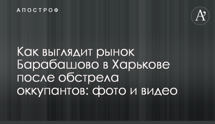 Як виглядає ринок Барабашово у Харкові після обстрілу окупантів: фото та відео