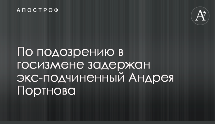 За підозрою у держзраді затримано екс-підлеглого Андрія Портнова