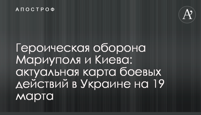 Героїчна оборона Маріуполя та Києва: актуальна карта бойових дій в Україні на 19 березня