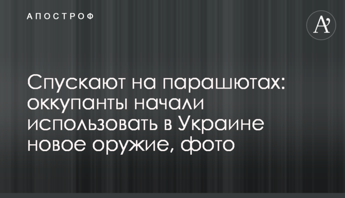 Спускают на парашютах: оккупанты начали использовать в Украине новое оружие, фото