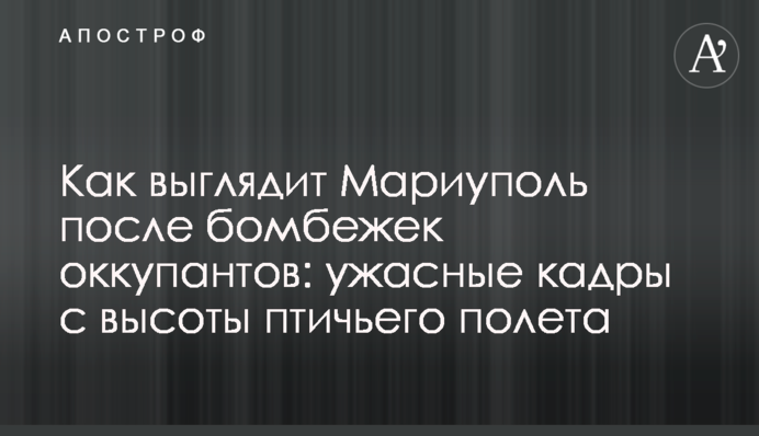 Як виглядає Маріуполь після бомбардування окупантів: жахливі кадри з висоти пташиного польоту