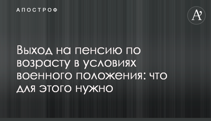 Вихід на пенсію за віком в умовах воєнного стану: що для цього потрібно