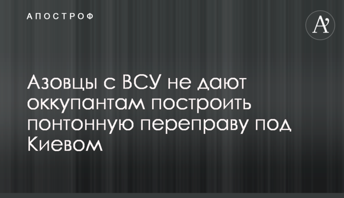 Азовці з ЗСУ не дають окупантам побудувати понтонну переправу під Києвом