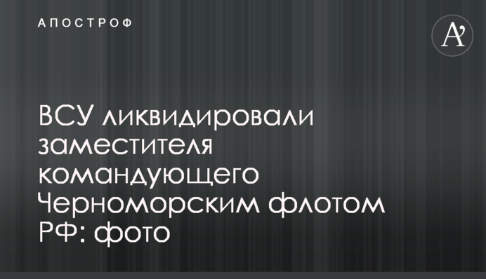 ЗСУ ліквідували заступника командувача Чорноморського флоту РФ: фото