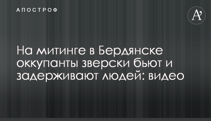 На мітингу в Бердянську окупанти жорстоко б'ють і затримують людей: відео