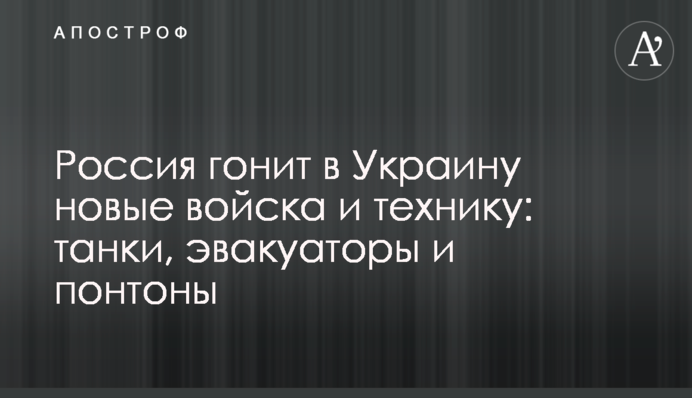 Росія жене в Україну нові війська та техніку: танки, евакуатори та понтони
