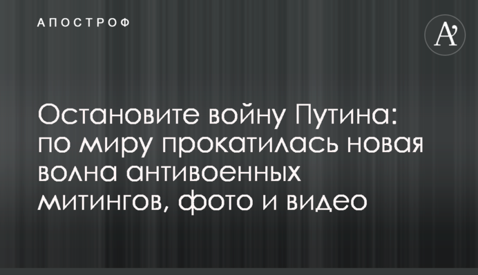 Остановите войну Путина: по миру прокатилась новая волна антивоенных митингов, фото и видео