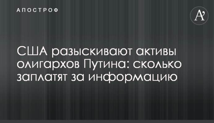 США разыскивают активы олигархов Путина: сколько заплатят за информацию