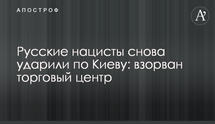 Російські нацисти знову вдарили по Києву: підірвано торговий центр