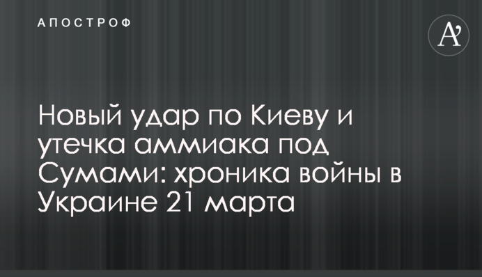 Новый удар по Киеву и утечка аммиака под Сумами: хроника войны в Украине 21 марта